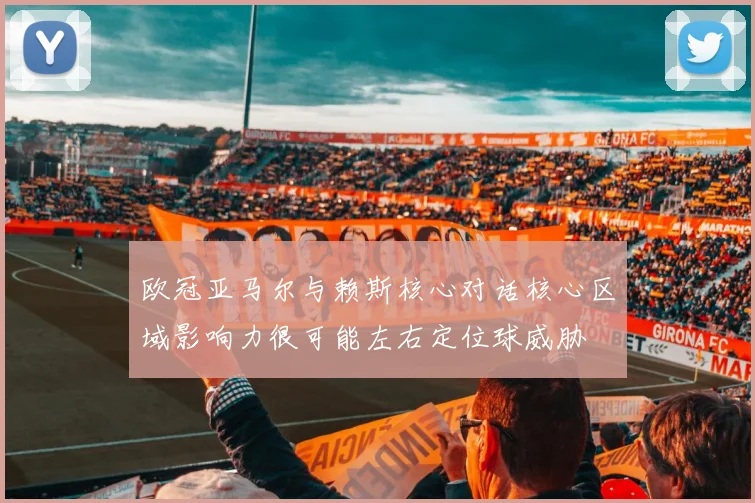 欧冠亚马尔与赖斯核心对话核心区域影响力很可能左右定位球威胁