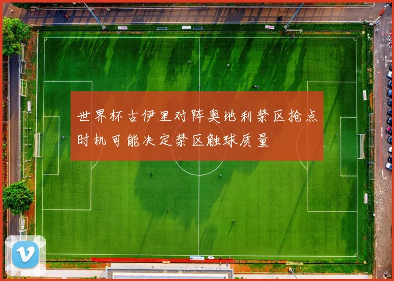 世界杯古伊里对阵奥地利禁区抢点时机可能决定禁区触球质量