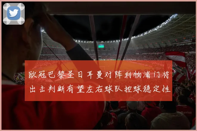 欧冠巴黎圣日耳曼对阵利物浦门将出击判断有望左右球队控球稳定性