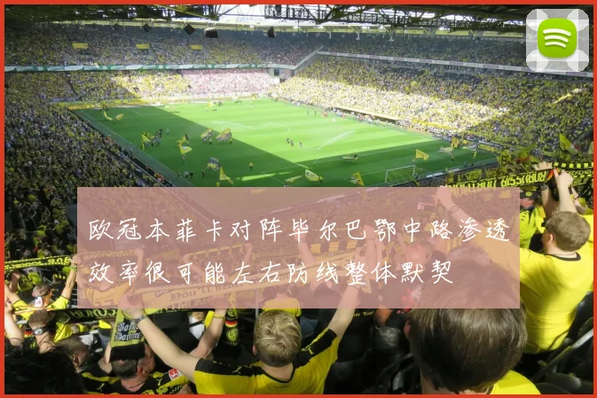 欧冠本菲卡对阵毕尔巴鄂中路渗透效率很可能左右防线整体默契