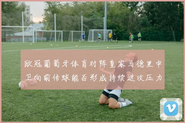 欧冠葡萄牙体育对阵皇家马德里中卫向前传球能否形成持续进攻压力
