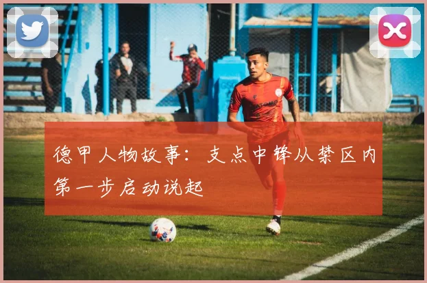 德甲人物故事:支点中锋从禁区内第一步启动说起