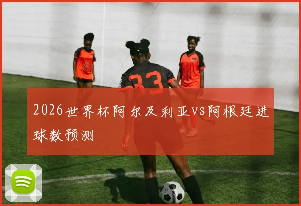 2026世界杯阿尔及利亚vs阿根廷进球数预测