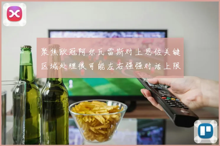 聚焦欧冠阿尔瓦雷斯对上恩佐关键区域处理很可能左右强强对话上限