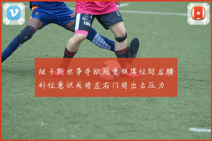 纽卡斯尔争夺欧冠晋级席位时后腰补位意识或将左右门将出击压力