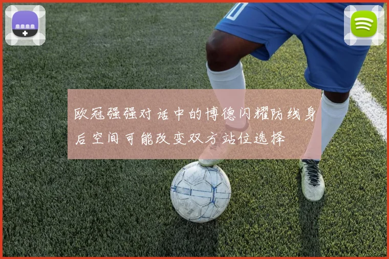 欧冠强强对话中的博德闪耀防线身后空间可能改变双方站位选择