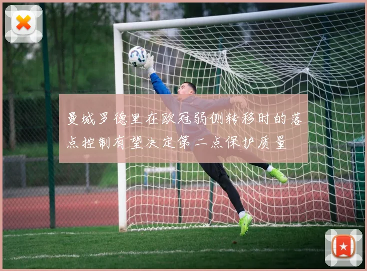曼城罗德里在欧冠弱侧转移时的落点控制有望决定第二点保护质量