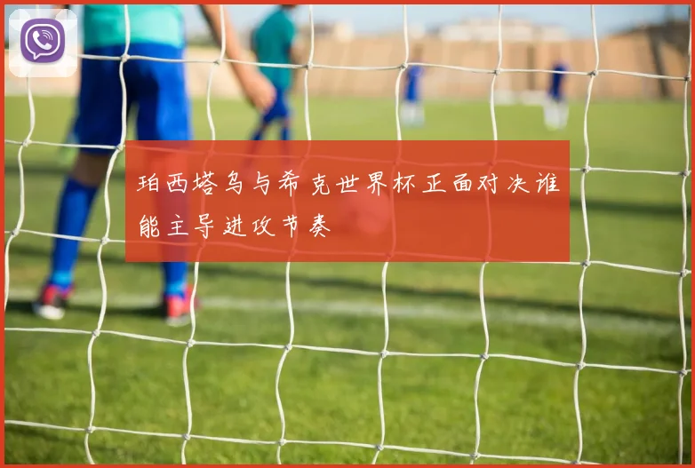 珀西塔乌与希克世界杯正面对决谁能主导进攻节奏