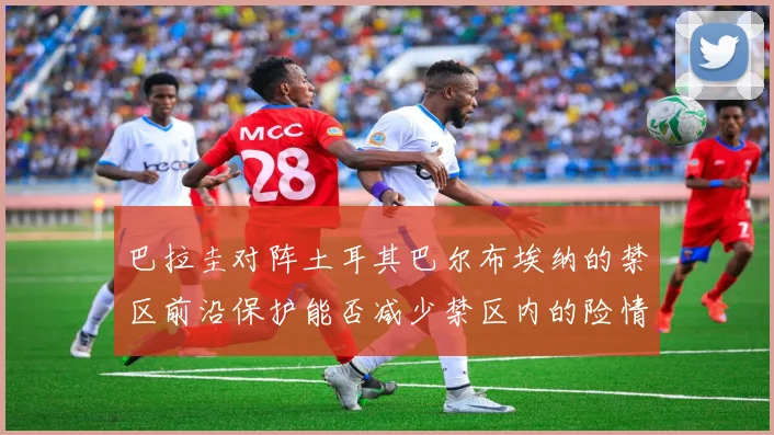 巴拉圭对阵土耳其巴尔布埃纳的禁区前沿保护能否减少禁区内的险情