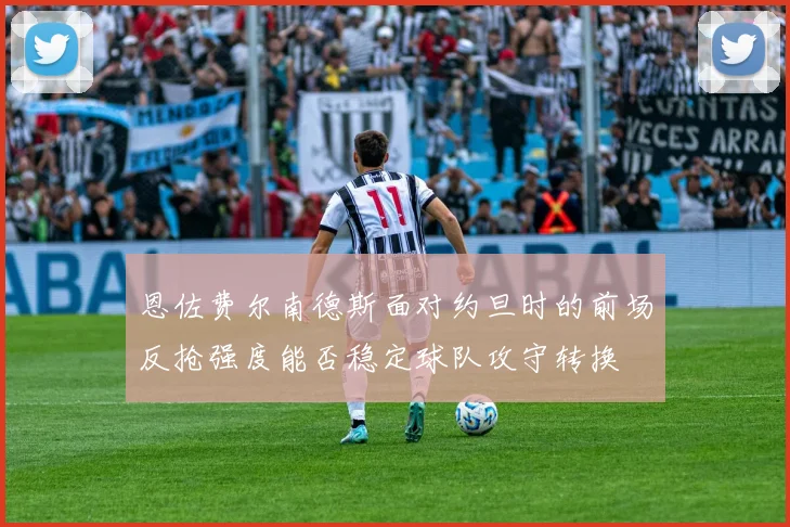 恩佐费尔南德斯面对约旦时的前场反抢强度能否稳定球队攻守转换