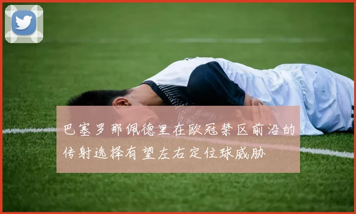 巴塞罗那佩德里在欧冠禁区前沿的传射选择有望左右定位球威胁
